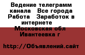 Ведение телеграмм канала - Все города Работа » Заработок в интернете   . Московская обл.,Ивантеевка г.